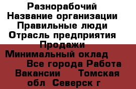 Разнорабочий › Название организации ­ Правильные люди › Отрасль предприятия ­ Продажи › Минимальный оклад ­ 30 000 - Все города Работа » Вакансии   . Томская обл.,Северск г.